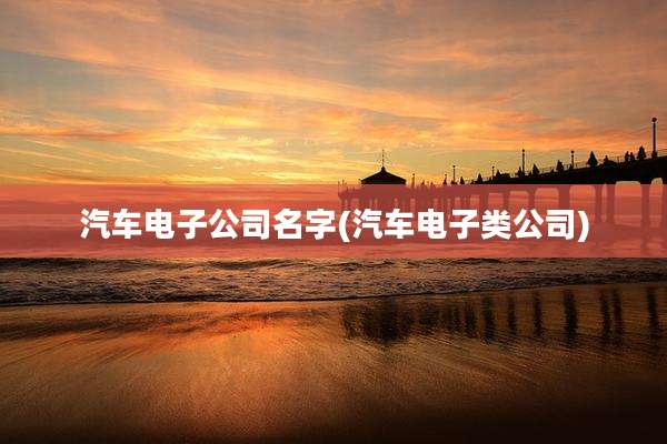 汽车电子公司名字(汽车电子类公司)