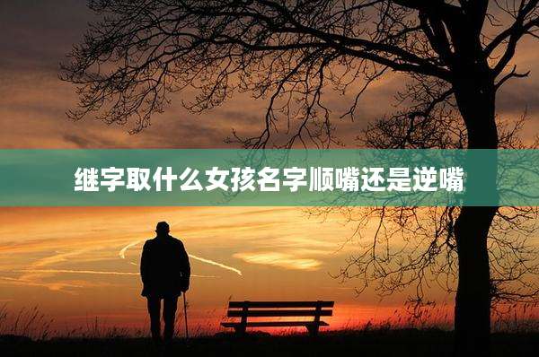 继字取什么女孩名字顺嘴还是逆嘴