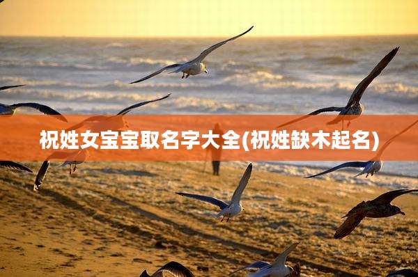 祝姓女宝宝取名字大全(祝姓缺木起名)