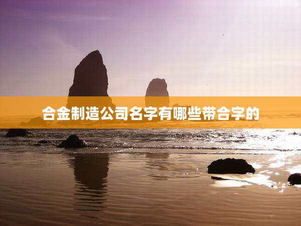 合金制造公司名字有哪些带合字的