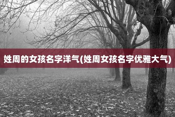 姓周的女孩名字洋气(姓周女孩名字优雅大气)