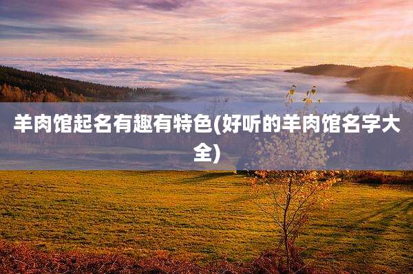 羊肉馆起名有趣有特色(好听的羊肉馆名字大全)