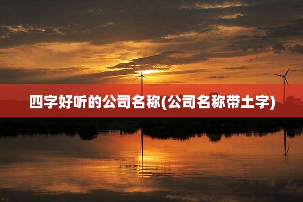 四字好听的公司名称(公司名称带土字)
