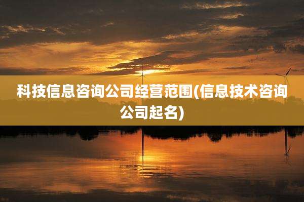 科技信息咨询公司经营范围(信息技术咨询公司起名)