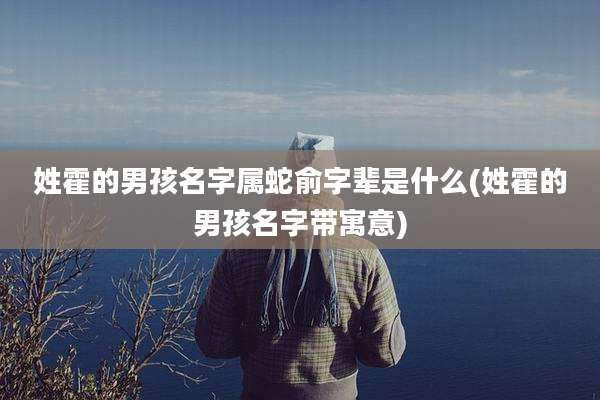 姓霍的男孩名字属蛇俞字辈是什么(姓霍的男孩名字带寓意)