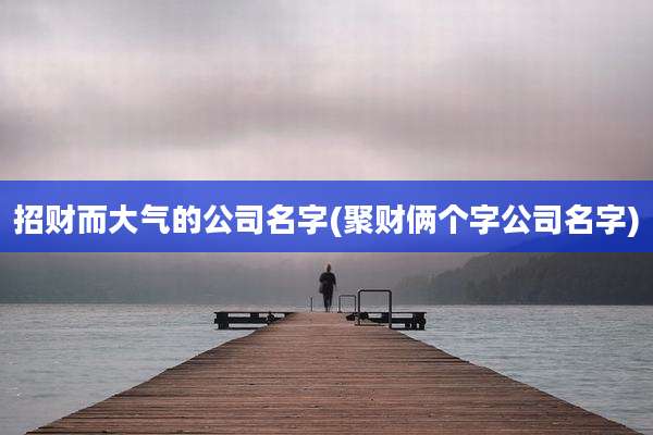 招财而大气的公司名字(聚财俩个字公司名字)