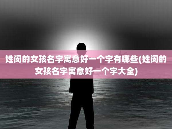 姓闵的女孩名字寓意好一个字有哪些(姓闵的女孩名字寓意好一个字大全)