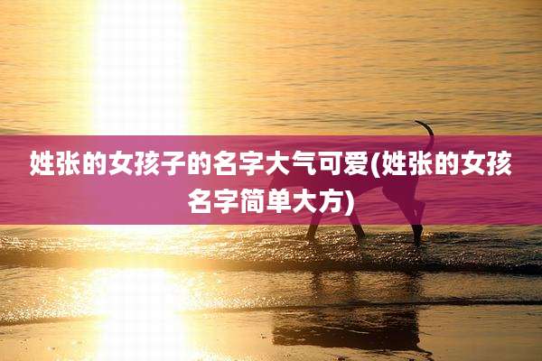 姓张的女孩子的名字大气可爱(姓张的女孩名字简单大方)