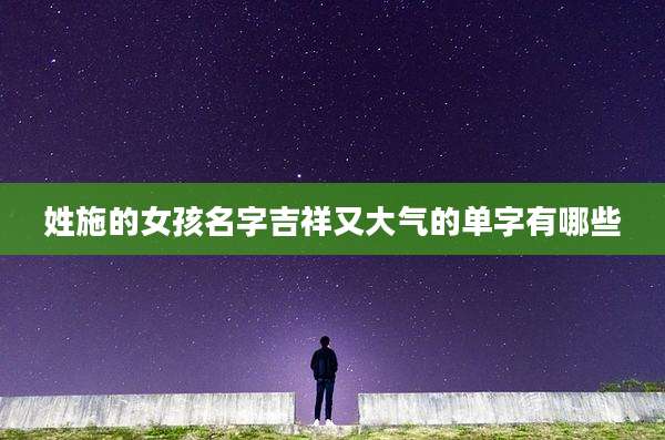 姓施的女孩名字吉祥又大气的单字有哪些