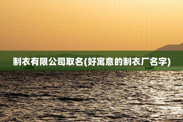 制衣有限公司取名(好寓意的制衣厂名字)