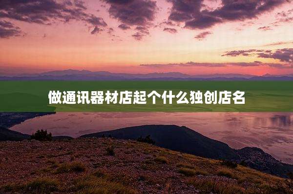 做通讯器材店起个什么独创店名