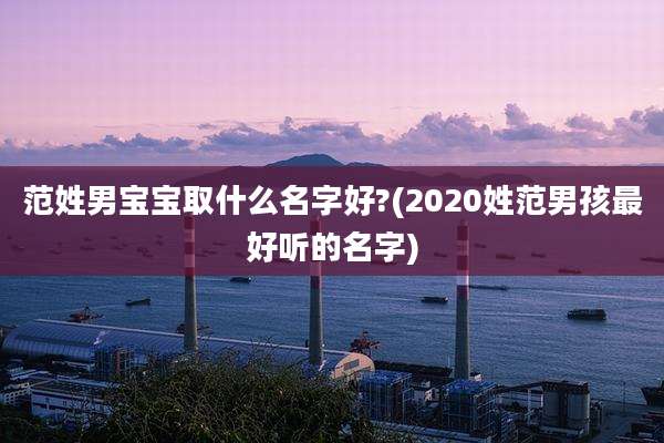 范姓男宝宝取什么名字好?(2020姓范男孩最好听的名字)