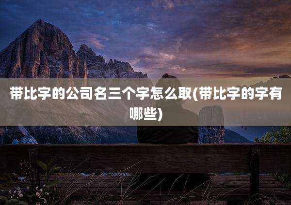 带比字的公司名三个字怎么取(带比字的字有哪些)