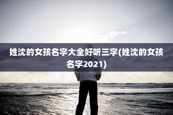 姓沈的女孩名字大全好听三字(姓沈的女孩名字2021)
