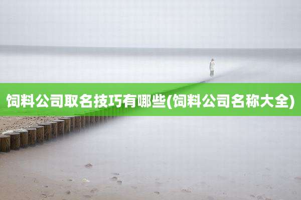 饲料公司取名技巧有哪些(饲料公司名称大全)