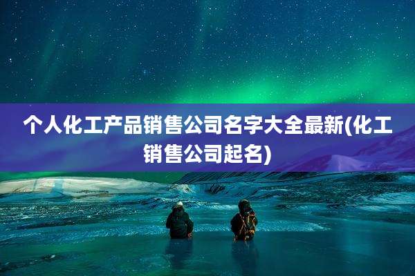 个人化工产品销售公司名字大全最新(化工销售公司起名)