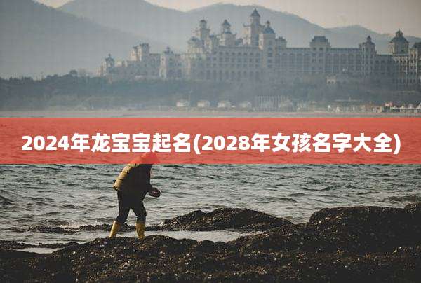 2024年龙宝宝起名(2028年女孩名字大全)