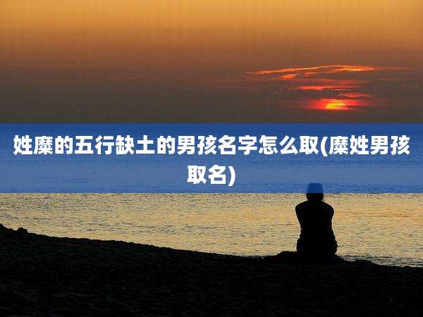 姓糜的五行缺土的男孩名字怎么取(糜姓男孩取名)
