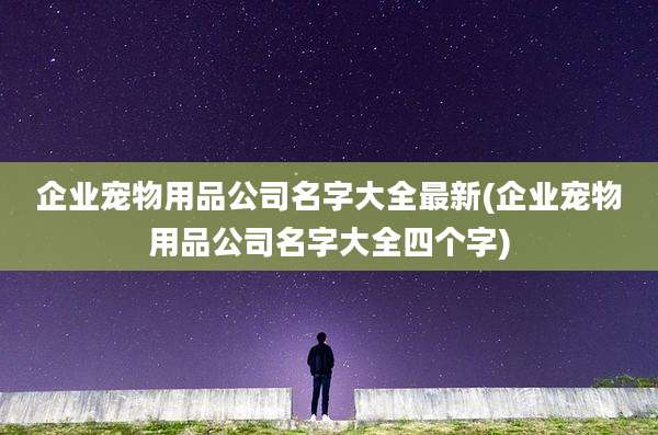 企业宠物用品公司名字大全最新(企业宠物用品公司名字大全四个字)