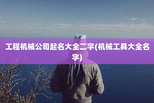 工程机械公司起名大全二字(机械工具大全名字)