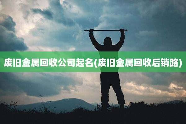 废旧金属回收公司起名(废旧金属回收后销路)