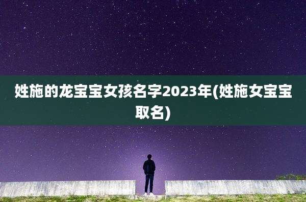 姓施的龙宝宝女孩名字2023年(姓施女宝宝取名)