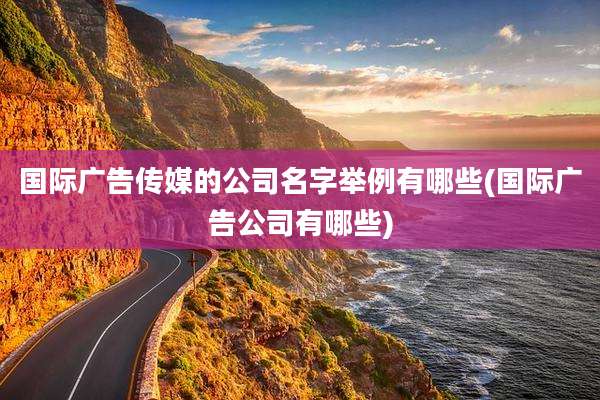 国际广告传媒的公司名字举例有哪些(国际广告公司有哪些)