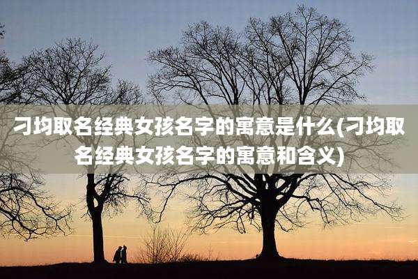 刁均取名经典女孩名字的寓意是什么(刁均取名经典女孩名字的寓意和含义)