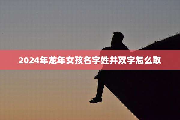 2024年龙年女孩名字姓井双字怎么取