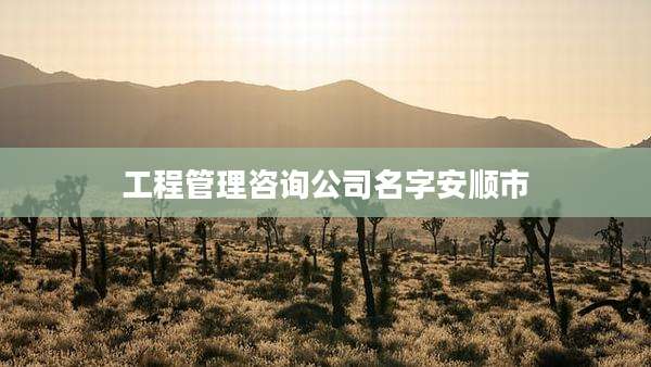 工程管理咨询公司名字安顺市