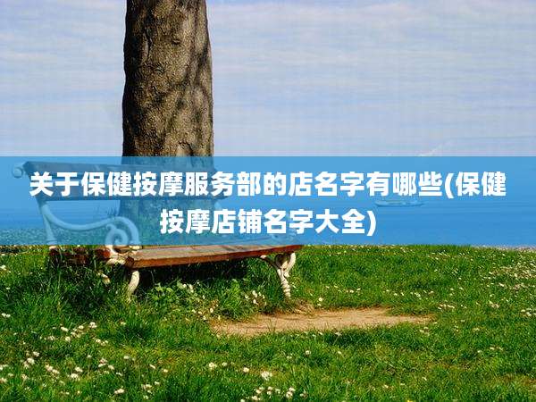 关于保健按摩服务部的店名字有哪些(保健按摩店铺名字大全)