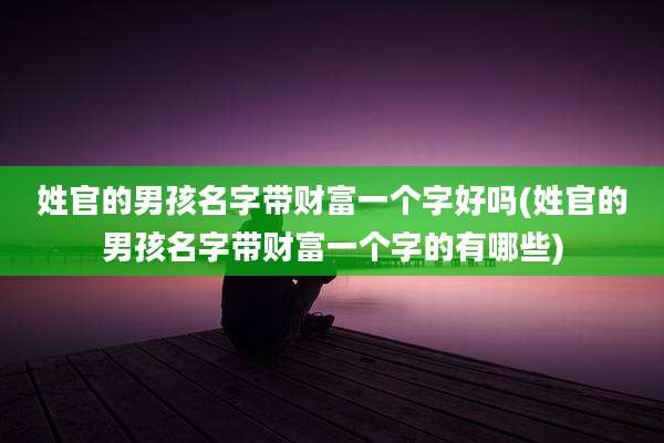 姓官的男孩名字带财富一个字好吗(姓官的男孩名字带财富一个字的有哪些)