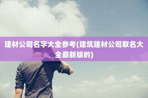 建材公司名字大全参考(建筑建材公司取名大全最新版的)