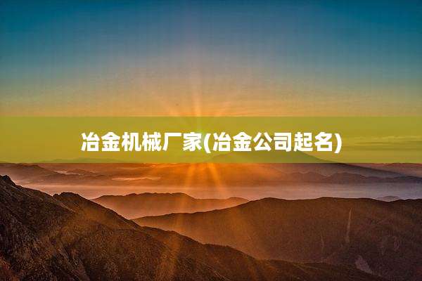 冶金机械厂家(冶金公司起名)
