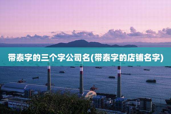 带泰字的三个字公司名(带泰字的店铺名字)