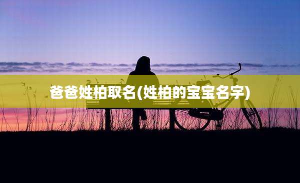 爸爸姓柏取名(姓柏的宝宝名字)