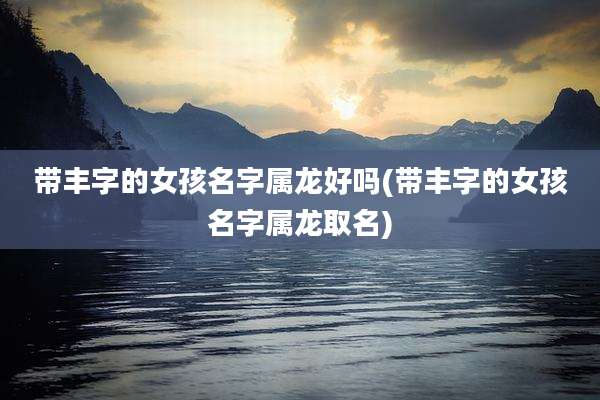 带丰字的女孩名字属龙好吗(带丰字的女孩名字属龙取名)