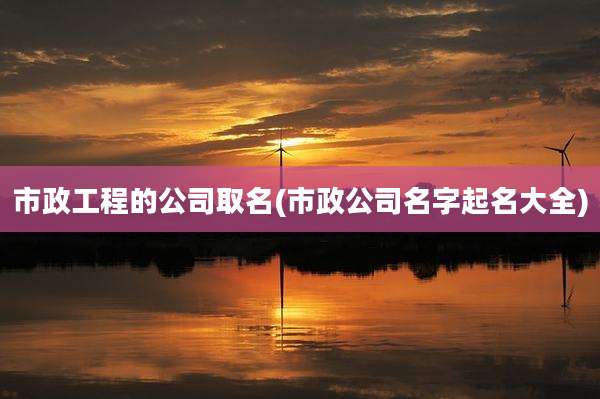 市政工程的公司取名(市政公司名字起名大全)