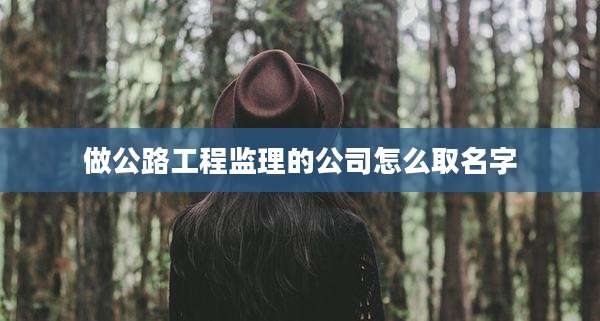 做公路工程监理的公司怎么取名字