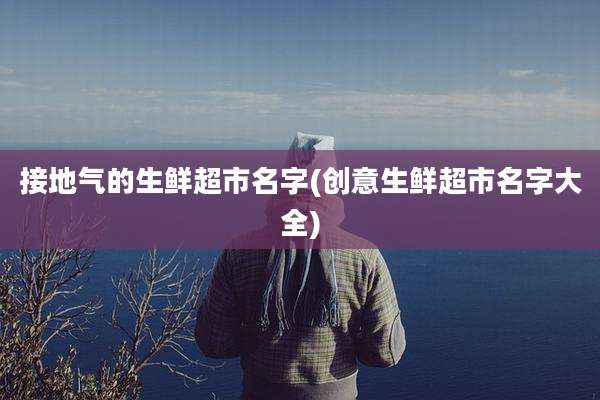接地气的生鲜超市名字(创意生鲜超市名字大全)