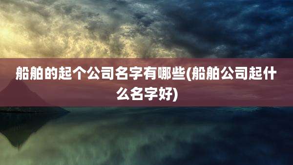船舶的起个公司名字有哪些(船舶公司起什么名字好)