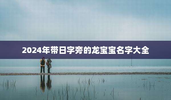 2024年带日字旁的龙宝宝名字大全