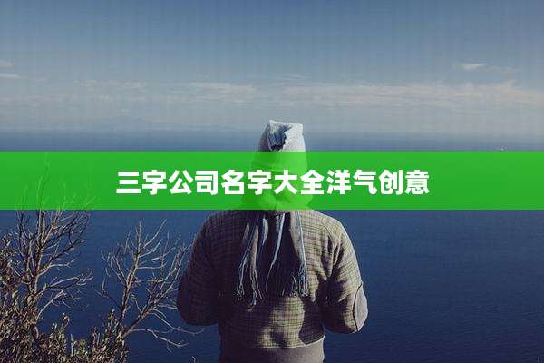 三字公司名字大全洋气创意