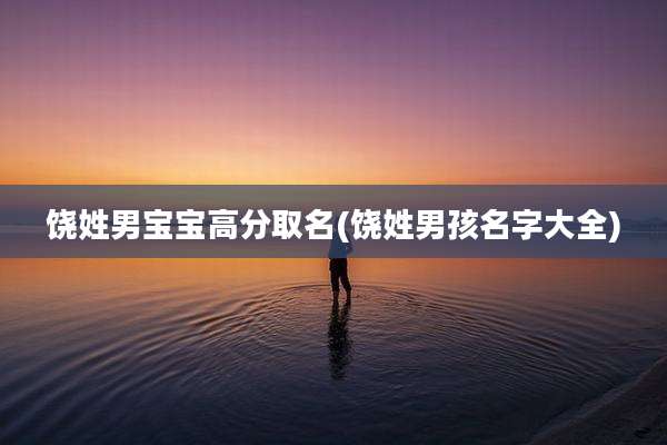 饶姓男宝宝高分取名(饶姓男孩名字大全)