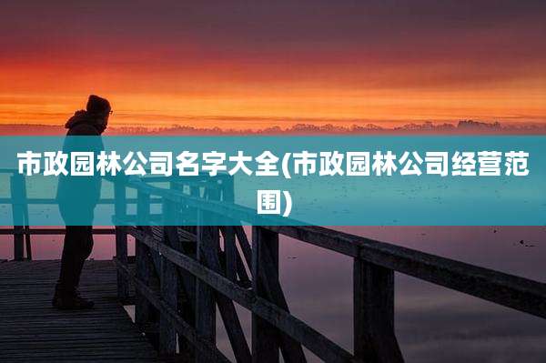 市政园林公司名字大全(市政园林公司经营范围)
