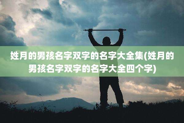 姓月的男孩名字双字的名字大全集(姓月的男孩名字双字的名字大全四个字)