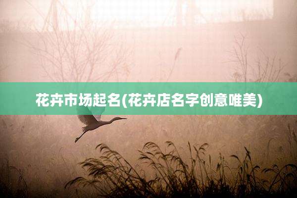花卉市场起名(花卉店名字创意唯美)