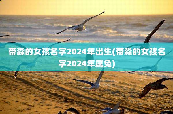 带淼的女孩名字2024年出生(带淼的女孩名字2024年属兔)