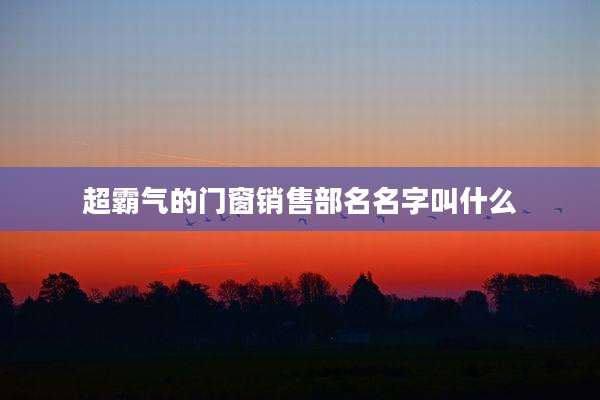 超霸气的门窗销售部名名字叫什么