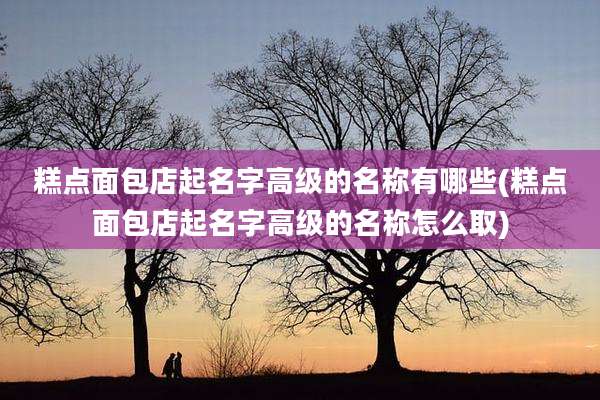 糕点面包店起名字高级的名称有哪些(糕点面包店起名字高级的名称怎么取)